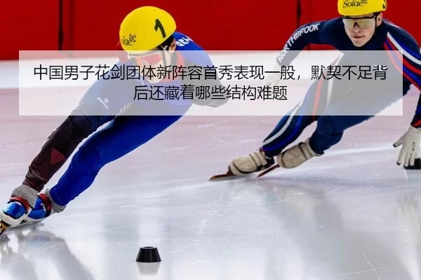 中国男子花剑团体新阵容首秀表现一般，默契不足背后还藏着哪些结构难题